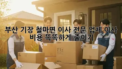 부산 기장 철마면 이사 전문 업체: 이사 비용 똑똑하게 줄이기